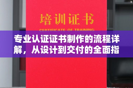 锡林郭勒专业认证证书制作的流程详解，从设计到交付的全面指南