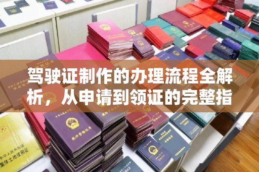锡林郭勒驾驶证制作的办理流程全解析，从申请到领证的完整指南