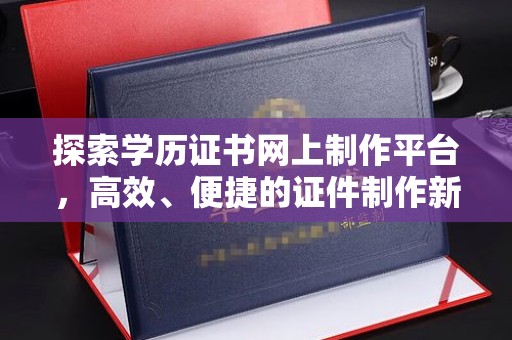锡林郭勒探索学历证书网上制作平台，高效、便捷的证件制作新选择