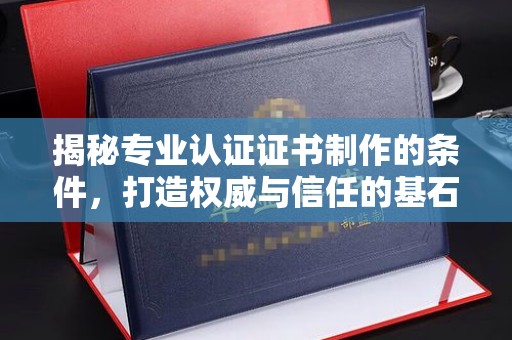 锡林郭勒揭秘专业认证证书制作的条件，打造权威与信任的基石