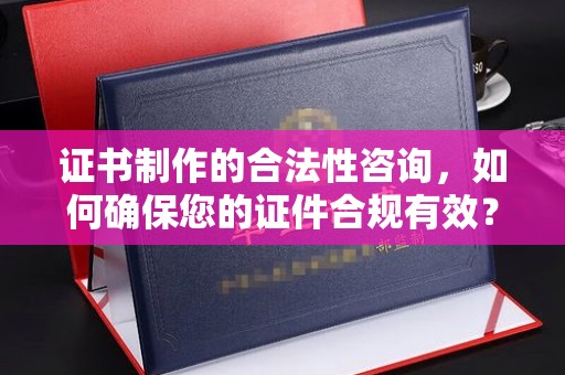 锡林郭勒证书制作的合法性咨询，如何确保您的证件合规有效？