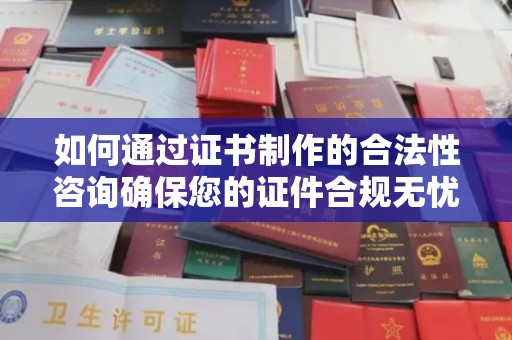 锡林郭勒如何通过证书制作的合法性咨询确保您的证件合规无忧