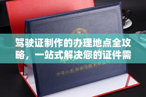 锡林郭勒驾驶证制作的办理地点全攻略，一站式解决您的证件需求