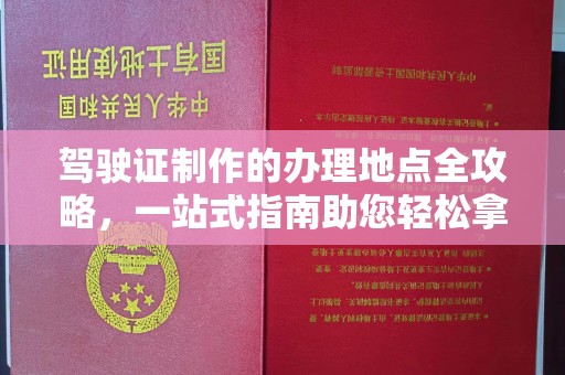 锡林郭勒驾驶证制作的办理地点全攻略，一站式指南助您轻松拿证