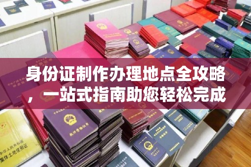 锡林郭勒身份证制作办理地点全攻略，一站式指南助您轻松完成